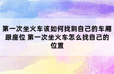第一次坐火车该如何找到自己的车厢跟座位 第一次坐火车怎么找自己的位置